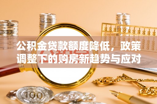 沈阳公积金贷款额度降低，政策调整下的购房新趋势与应对策略