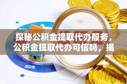 沈阳探秘公积金提取代办服务，公积金提取代办可信吗，揭秘真相与选择指南