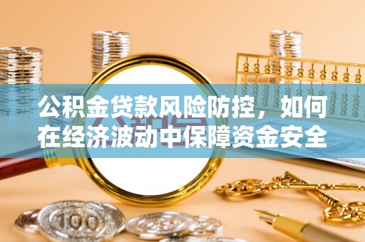 沈阳公积金贷款风险防控，如何在经济波动中保障资金安全
