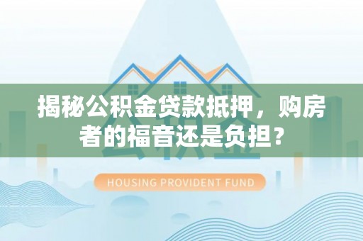 沈阳揭秘公积金贷款抵押，购房者的福音还是负担？