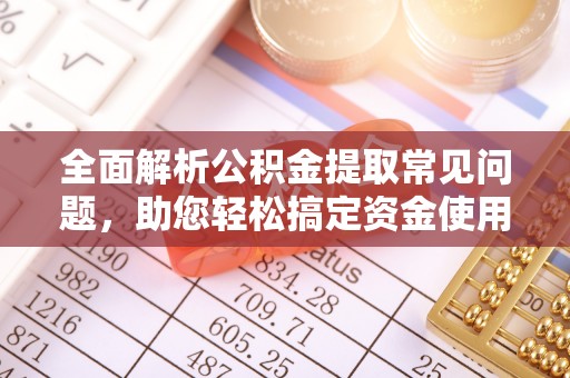 沈阳全面解析公积金提取常见问题，助您轻松搞定资金使用