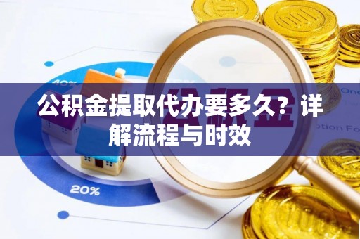 沈阳公积金提取代办要多久？详解流程与时效