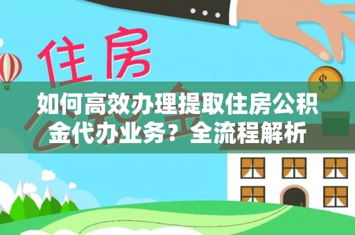 沈阳如何高效办理提取住房公积金代办业务？全流程解析