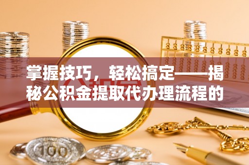 沈阳掌握技巧，轻松搞定——揭秘公积金提取代办理流程的关键步骤