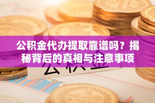 沈阳公积金代办提取靠谱吗？揭秘背后的真相与注意事项