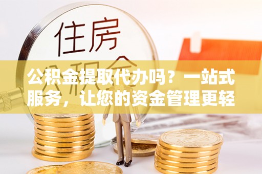 沈阳公积金提取代办吗？一站式服务，让您的资金管理更轻松