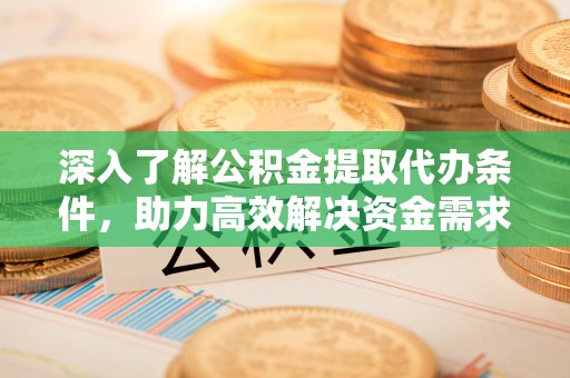 沈阳深入了解公积金提取代办条件，助力高效解决资金需求