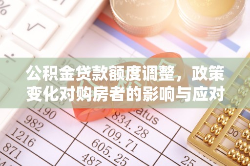 沈阳公积金贷款额度调整，政策变化对购房者的影响与应对策略