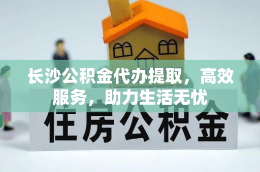 沈阳长沙公积金代办提取，高效服务，助力生活无忧