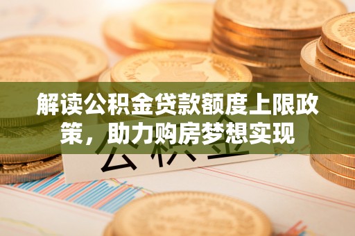 沈阳解读公积金贷款额度上限政策，助力购房梦想实现