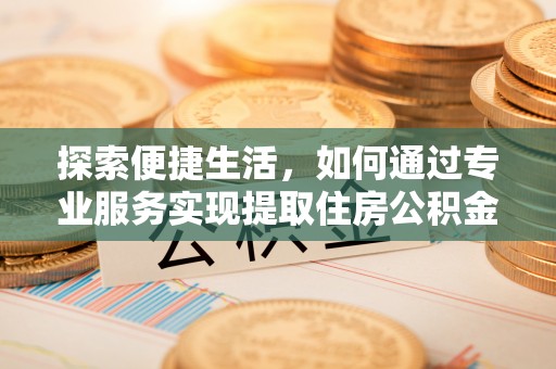 沈阳探索便捷生活，如何通过专业服务实现提取住房公积金代办