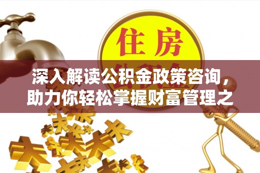 沈阳深入解读公积金政策咨询，助力你轻松掌握财富管理之道
