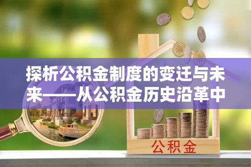 沈阳探析公积金制度的变迁与未来——从公积金历史沿革中读懂社会福利发展