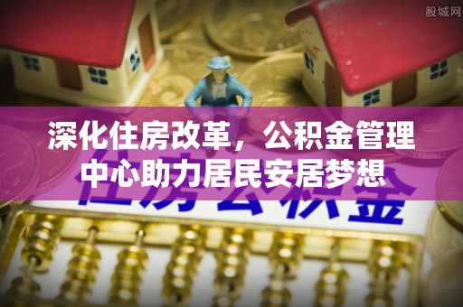 沈阳深化住房改革，公积金管理中心助力居民安居梦想
