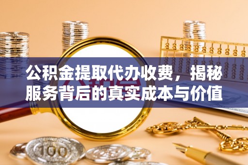 沈阳公积金提取代办收费，揭秘服务背后的真实成本与价值