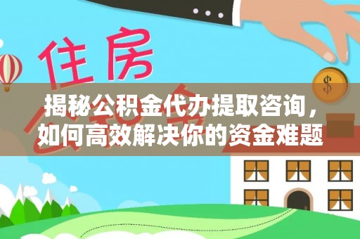 沈阳揭秘公积金代办提取咨询，如何高效解决你的资金难题