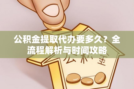 沈阳公积金提取代办要多久？全流程解析与时间攻略