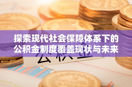 沈阳探索现代社会保障体系下的公积金制度覆盖现状与未来发展