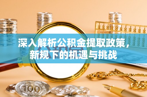 沈阳深入解析公积金提取政策，新规下的机遇与挑战