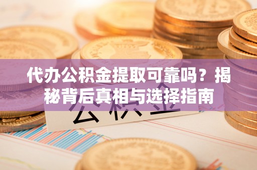 沈阳代办公积金提取可靠吗？揭秘背后真相与选择指南
