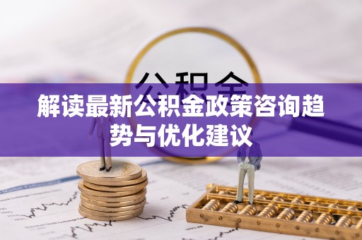 沈阳解读最新公积金政策咨询趋势与优化建议