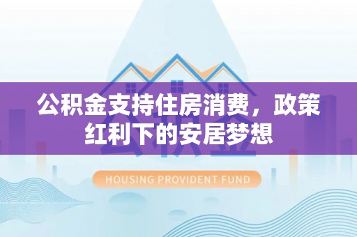 沈阳公积金支持住房消费，政策红利下的安居梦想