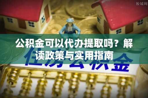 沈阳公积金可以代办提取吗？解读政策与实用指南