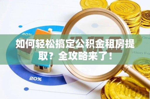 沈阳如何轻松搞定公积金租房提取？全攻略来了！