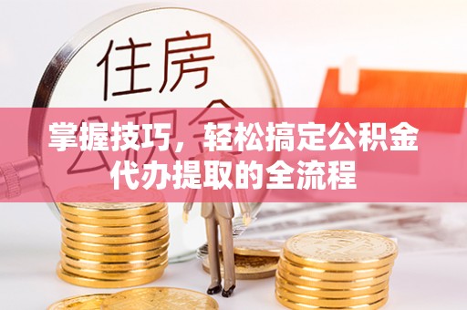 沈阳掌握技巧，轻松搞定公积金代办提取的全流程
