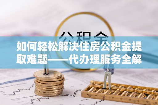 沈阳如何轻松解决住房公积金提取难题——代办理服务全解析
