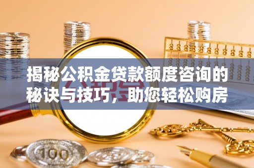 沈阳揭秘公积金贷款额度咨询的秘诀与技巧，助您轻松购房！