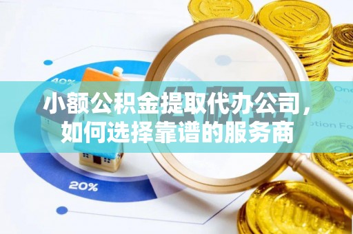 沈阳小额公积金提取代办公司，如何选择靠谱的服务商