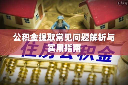 沈阳公积金提取常见问题解析与实用指南