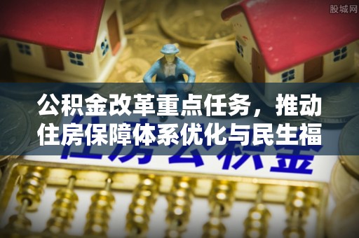沈阳公积金改革重点任务，推动住房保障体系优化与民生福祉提升