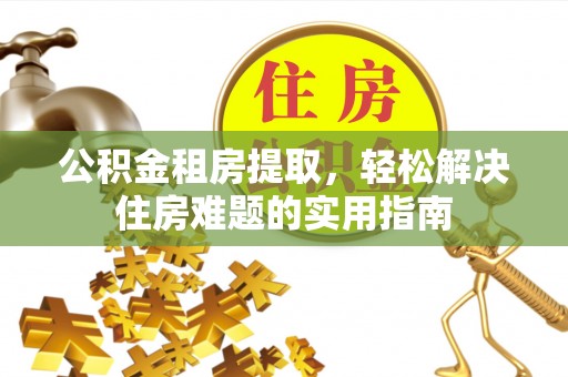 沈阳公积金租房提取，轻松解决住房难题的实用指南
