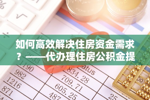 沈阳如何高效解决住房资金需求？——代办理住房公积金提取服务全解析