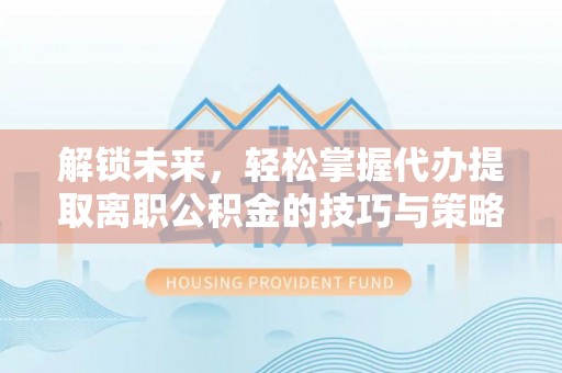 沈阳解锁未来，轻松掌握代办提取离职公积金的技巧与策略
