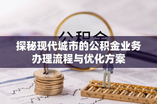 沈阳探秘现代城市的公积金业务办理流程与优化方案