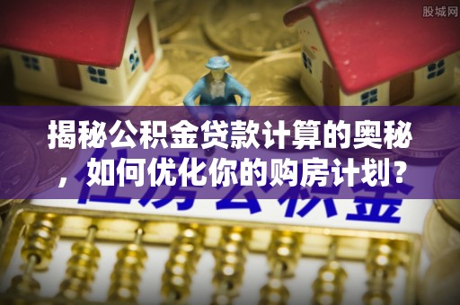 沈阳揭秘公积金贷款计算的奥秘，如何优化你的购房计划？