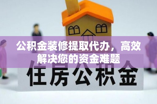 沈阳公积金装修提取代办，高效解决您的资金难题