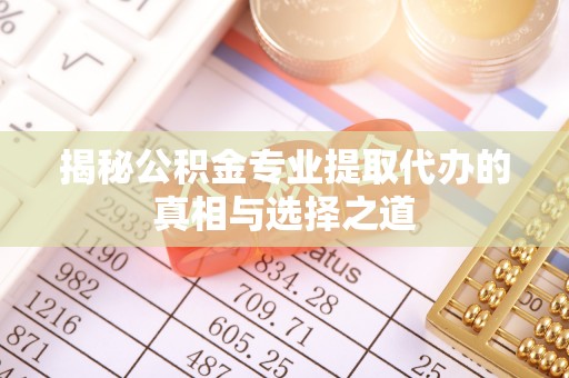 沈阳揭秘公积金专业提取代办的真相与选择之道