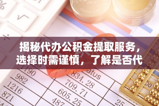沈阳揭秘代办公积金提取服务，选择时需谨慎，了解是否代办公积金提取可靠吗？