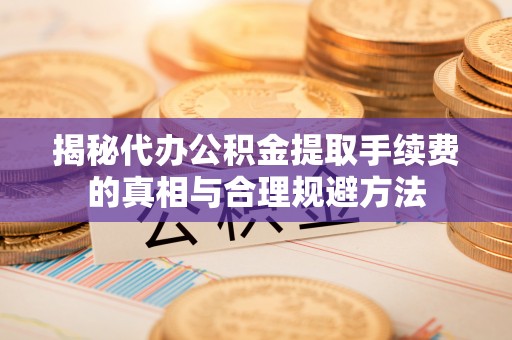 沈阳揭秘代办公积金提取手续费的真相与合理规避方法