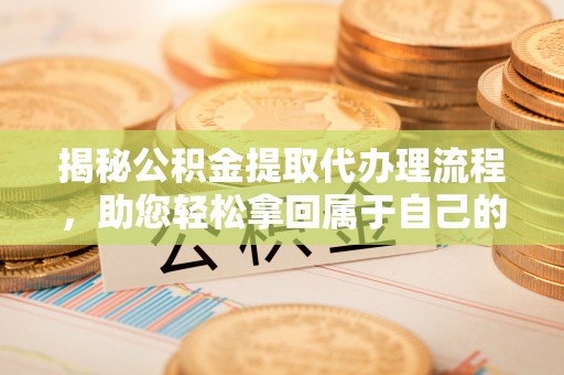 沈阳揭秘公积金提取代办理流程，助您轻松拿回属于自己的钱
