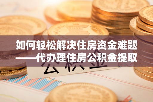 沈阳如何轻松解决住房资金难题——代办理住房公积金提取服务详解