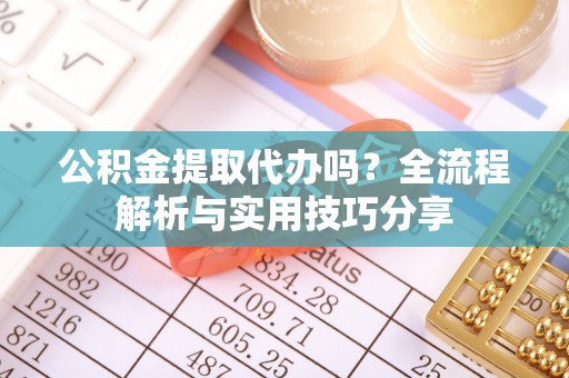 沈阳公积金提取代办吗？全流程解析与实用技巧分享