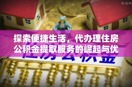 沈阳探索便捷生活，代办理住房公积金提取服务的崛起与优势