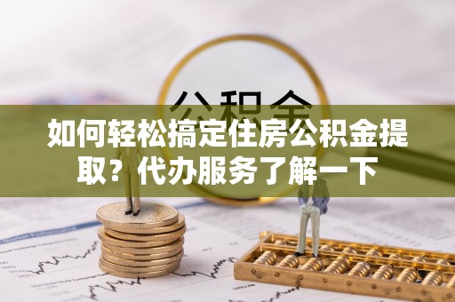 沈阳如何轻松搞定住房公积金提取？代办服务了解一下