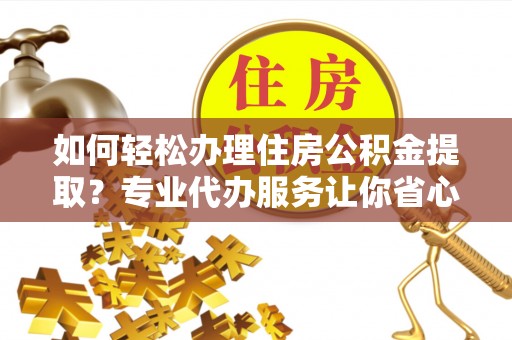 沈阳如何轻松办理住房公积金提取？专业代办服务让你省心无忧