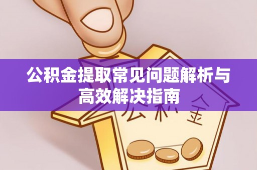 沈阳公积金提取常见问题解析与高效解决指南